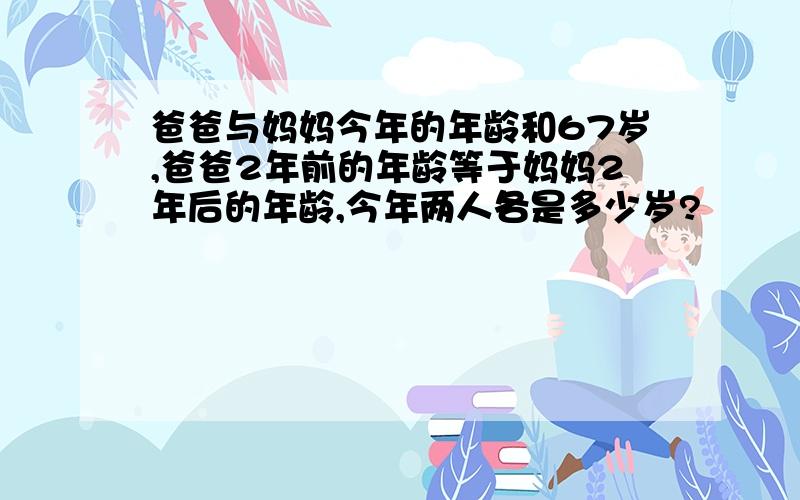 爸爸与妈妈今年的年龄和67岁,爸爸2年前的年龄等于妈妈2年后的年龄,今年两人各是多少岁?