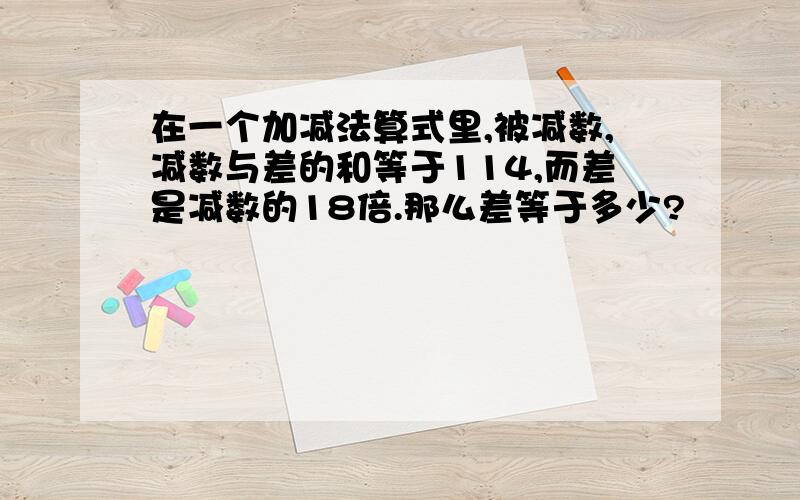 在一个加减法算式里,被减数,减数与差的和等于114,而差是减数的18倍.那么差等于多少?