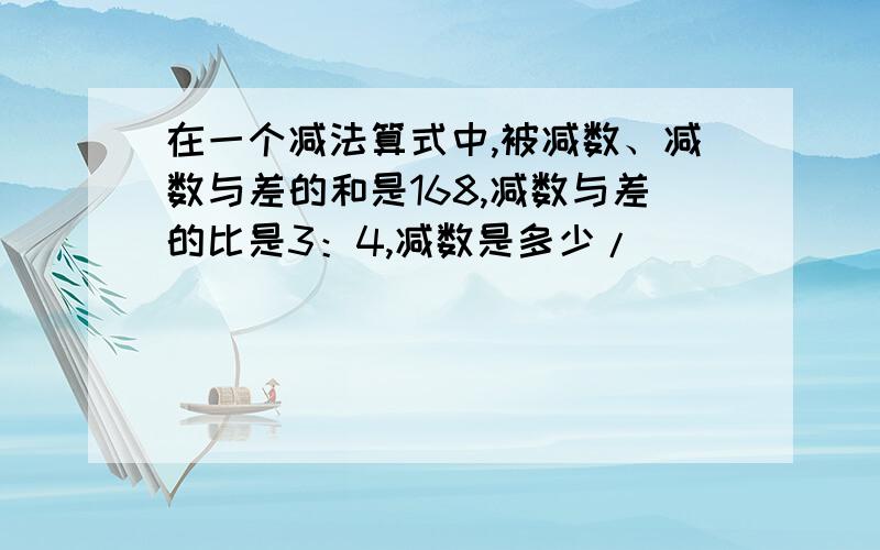 在一个减法算式中,被减数、减数与差的和是168,减数与差的比是3：4,减数是多少/