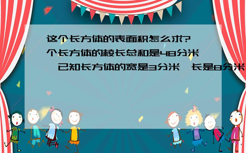 这个长方体的表面积怎么求?一个长方体的棱长总和是48分米,已知长方体的宽是3分米,长是8分米,这个长方体的表面积是多少?dysqrjw的！你Q什么嘛！