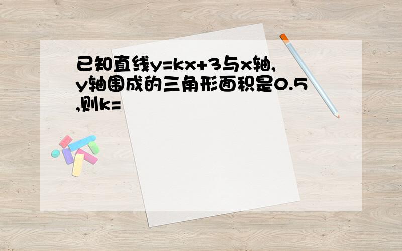 已知直线y=kx+3与x轴,y轴围成的三角形面积是0.5,则k=