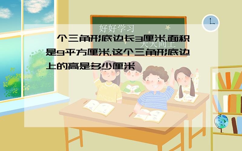 一个三角形底边长3厘米.面积是9平方厘米.这个三角形底边上的高是多少厘米