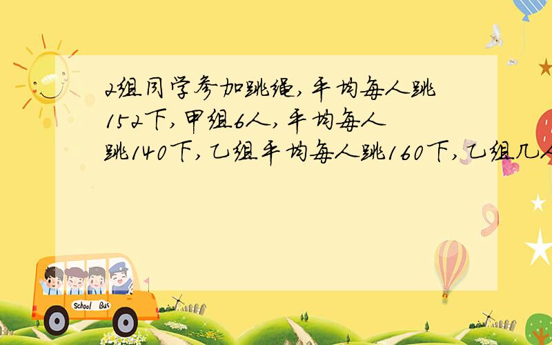 2组同学参加跳绳,平均每人跳152下,甲组6人,平均每人跳140下,乙组平均每人跳160下,乙组几人