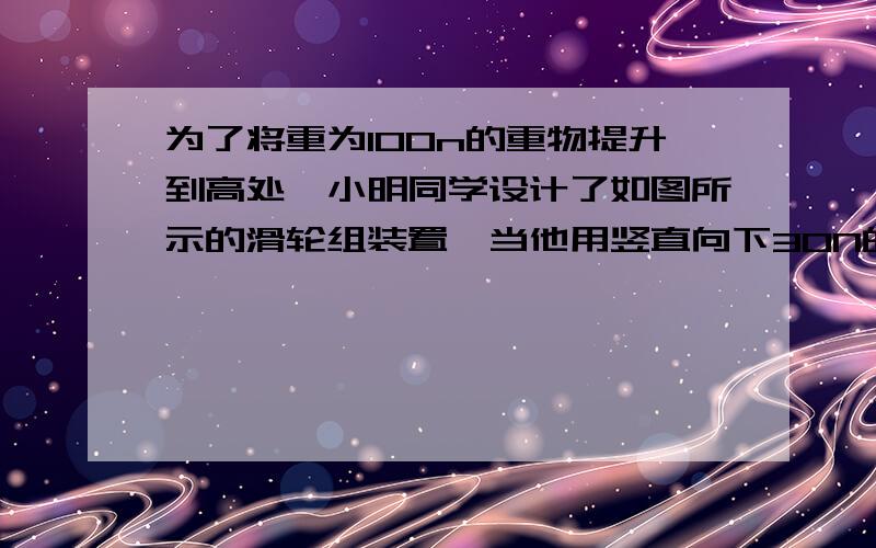 为了将重为100n的重物提升到高处,小明同学设计了如图所示的滑轮组装置,当他用竖直向下30N的力拉绳时,物体处于静止状态,当他把拉力增大为40N时物体恰好匀速上升（不计绳重和摩擦,g=10N/kg