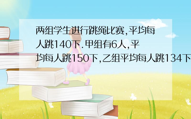 两组学生进行跳绳比赛,平均每人跳140下.甲组有6人,平均每人跳150下,乙组平均每人跳134下,乙组有多少人?