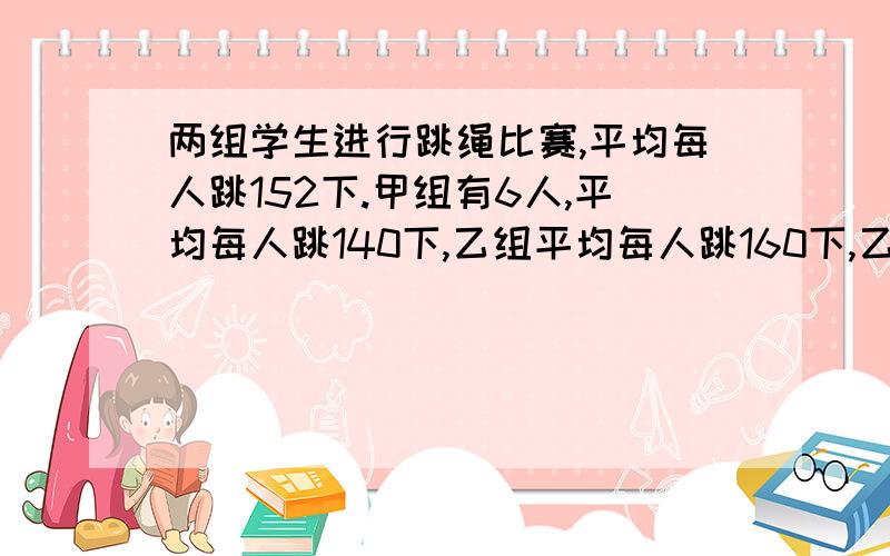 两组学生进行跳绳比赛,平均每人跳152下.甲组有6人,平均每人跳140下,乙组平均每人跳160下,乙组有多少人?