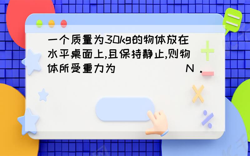 一个质量为30kg的物体放在水平桌面上,且保持静止,则物体所受重力为______N .