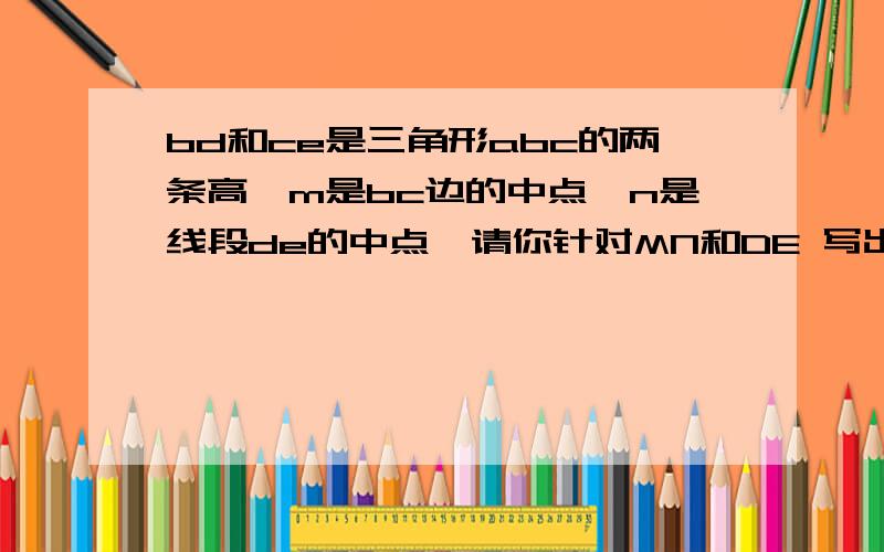 bd和ce是三角形abc的两条高,m是bc边的中点,n是线段de的中点,请你针对MN和DE 写出一个正确结论,并给出证明