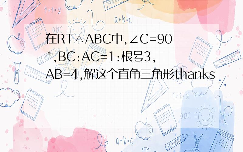 在RT△ABC中,∠C=90°,BC:AC=1:根号3,AB=4,解这个直角三角形thanks