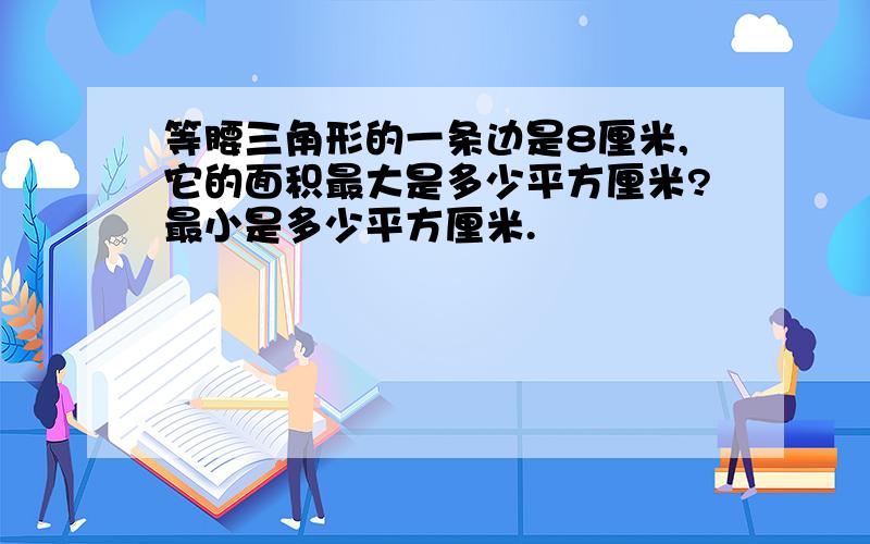 等腰三角形的一条边是8厘米,它的面积最大是多少平方厘米?最小是多少平方厘米.