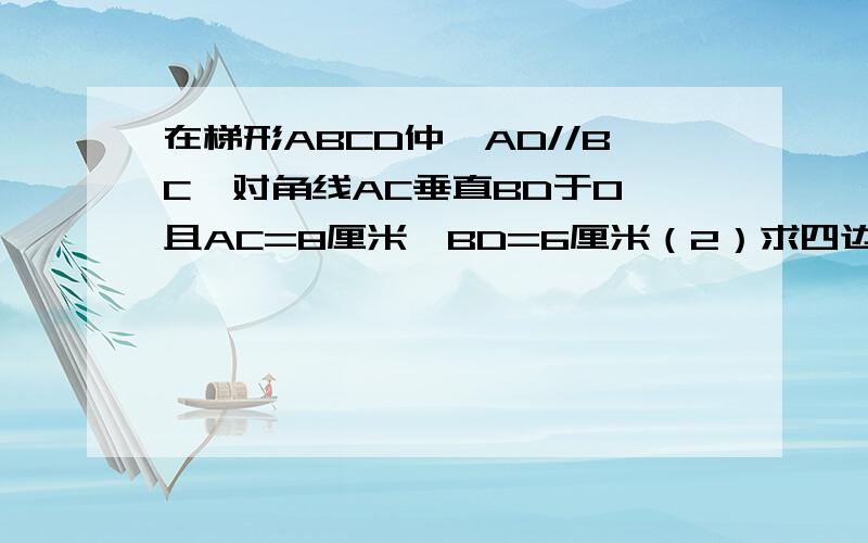 在梯形ABCD仲,AD//BC,对角线AC垂直BD于O,且AC=8厘米,BD=6厘米（2）求四边形ABCD的面积（3）本题仲能否减少某一条件,同样能求出四边形ABCD的面积S,且求出的结果与第（2）小题相同?若能,请问减少那