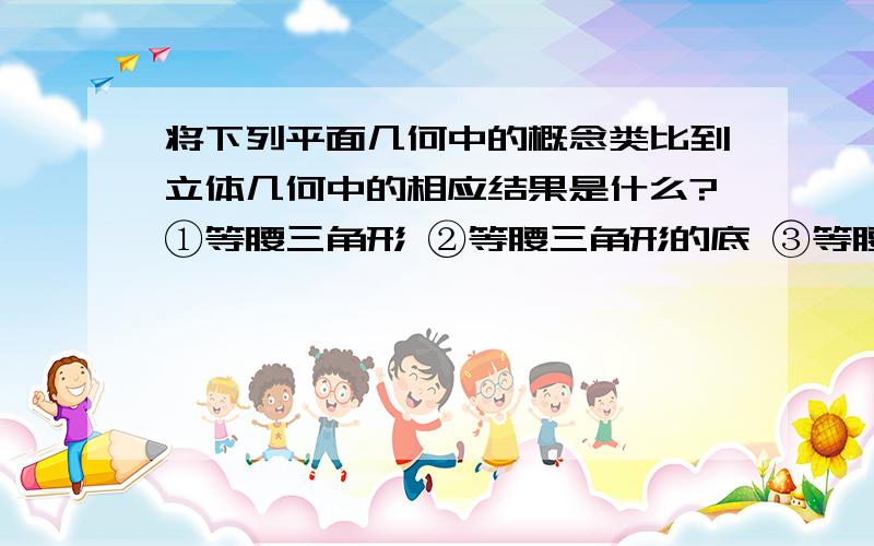 将下列平面几何中的概念类比到立体几何中的相应结果是什么?①等腰三角形 ②等腰三角形的底 ③等腰三角形的腰 ④点到直线的距离