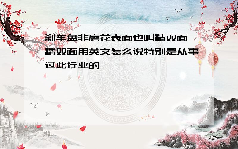 刹车盘非磨花表面也叫精双面,精双面用英文怎么说特别是从事过此行业的,