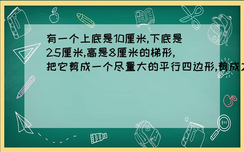 有一个上底是10厘米,下底是25厘米,高是8厘米的梯形,把它剪成一个尽量大的平行四边形,剪成之后面积多少