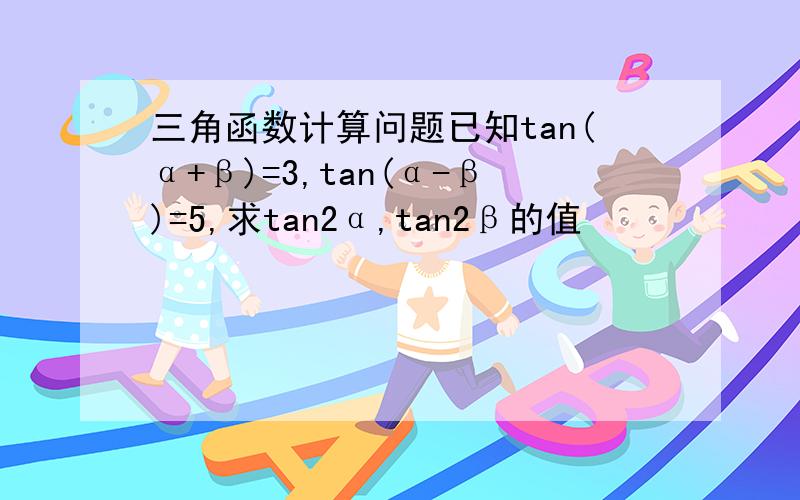 三角函数计算问题已知tan(α+β)=3,tan(α-β)=5,求tan2α,tan2β的值