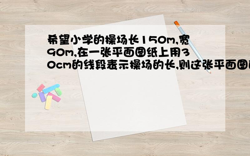 希望小学的操场长150m,宽90m,在一张平面图纸上用30cm的线段表示操场的长,则这张平面图的数值比例尺是（）,在图上宽应该画（）