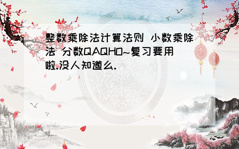 整数乘除法计算法则 小数乘除法 分数QAQHO~复习要用啦.没人知道么.