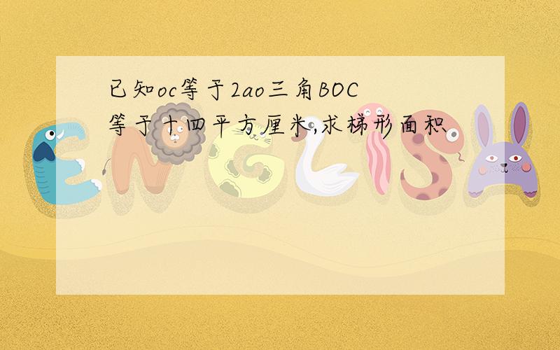 已知oc等于2ao三角BOC等于十四平方厘米,求梯形面积