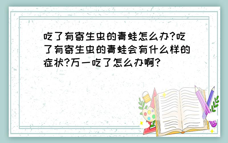 吃了有寄生虫的青蛙怎么办?吃了有寄生虫的青蛙会有什么样的症状?万一吃了怎么办啊?