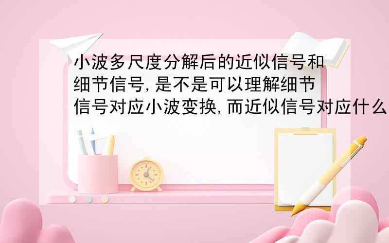 小波多尺度分解后的近似信号和细节信号,是不是可以理解细节信号对应小波变换,而近似信号对应什么呢?