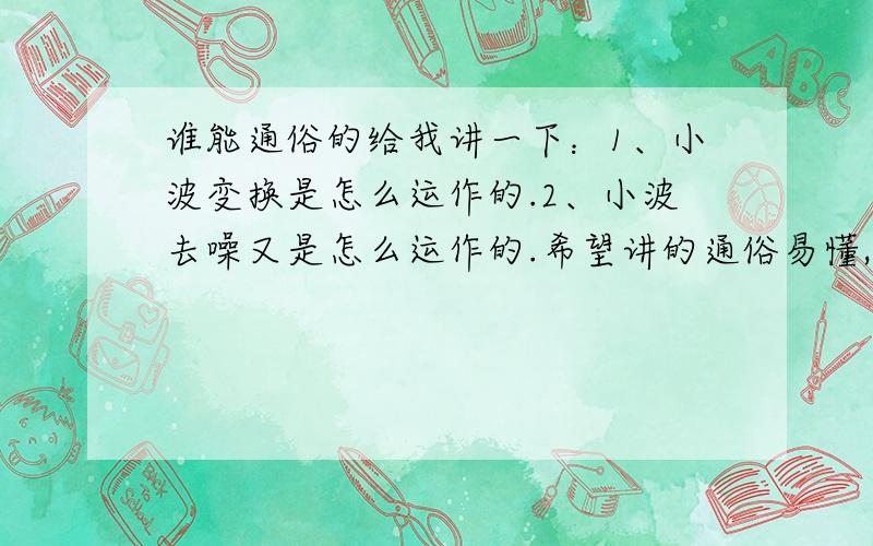 谁能通俗的给我讲一下：1、小波变换是怎么运作的.2、小波去噪又是怎么运作的.希望讲的通俗易懂,让我有个定性的认识.