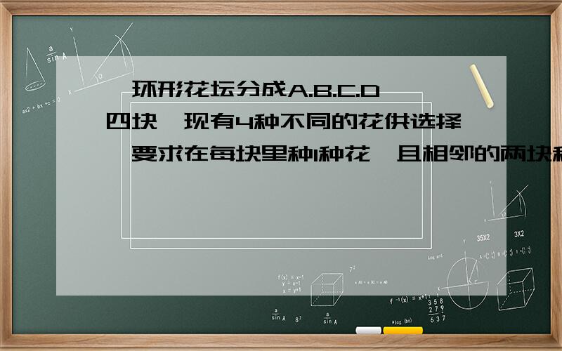 一环形花坛分成A.B.C.D四块,现有4种不同的花供选择,要求在每块里种1种花,且相邻的两块种不同的花,则不同的花,则不同的种法总数为（ ） A.96 B.84 C.60 D.48