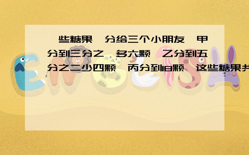 一些糖果,分给三个小朋友,甲分到三分之一多六颗,乙分到五分之二少四颗,丙分到18颗,这些糖果共有多少颗?列方程,求快速解答,最好能作图