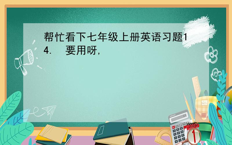 帮忙看下七年级上册英语习题14.　要用呀,