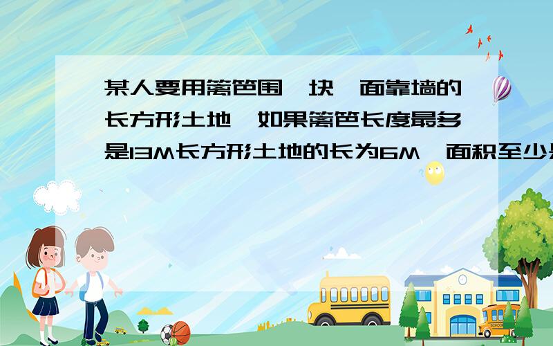 某人要用篱笆围一块一面靠墙的长方形土地,如果篱笆长度最多是13M长方形土地的长为6M,面积至少是12求长方形土地宽度的范围