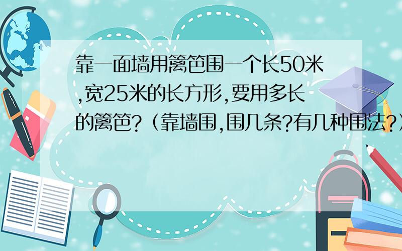 靠一面墙用篱笆围一个长50米,宽25米的长方形,要用多长的篱笆?（靠墙围,围几条?有几种围法?）