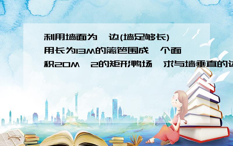 利用墙面为一边(墙足够长),用长为13M的篱笆围成一个面积20M^2的矩形鸭场,求与墙垂直的边长..是九年级的一元二次方程!