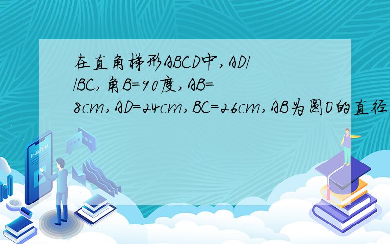 在直角梯形ABCD中,AD//BC,角B=90度,AB=8cm,AD=24cm,BC=26cm,AB为圆O的直径,动点P从点A开始沿AD向点D点D以1cm/s的速度移动,动点Q从点C开始沿CB向B点以3cm/s的速度,如果P,Q分别从A,C同时出发,设移动时间为t(s).