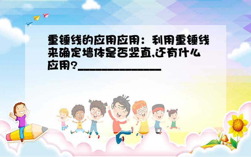 重锤线的应用应用：利用重锤线来确定墙体是否竖直,还有什么应用?______________