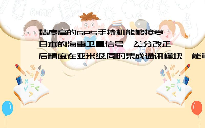 精度高的GPS手持机能够接受日本的海事卫星信号,差分改正后精度在亚米级.同时集成通讯模块,能够接入网络CORS