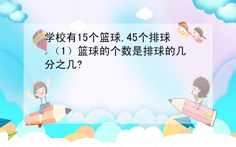 学校有15个篮球,45个排球.（1）篮球的个数是排球的几分之几?