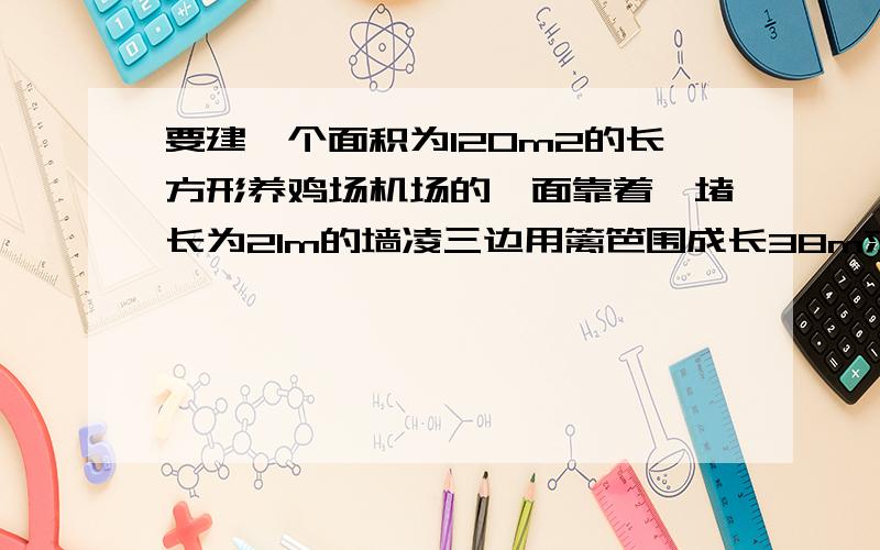 要建一个面积为120m2的长方形养鸡场机场的一面靠着一堵长为21m的墙凌三边用篱笆围成长38m求养鸡场长与宽