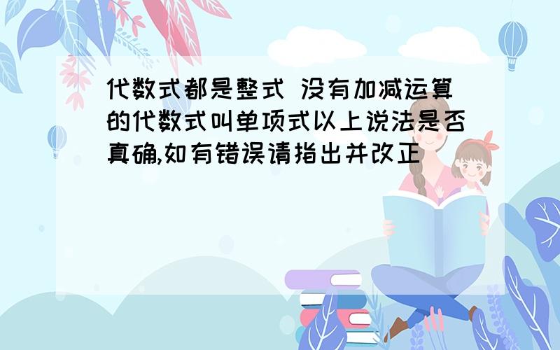 代数式都是整式 没有加减运算的代数式叫单项式以上说法是否真确,如有错误请指出并改正