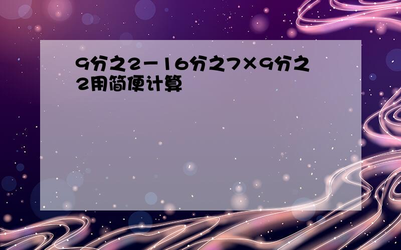 9分之2－16分之7×9分之2用简便计算