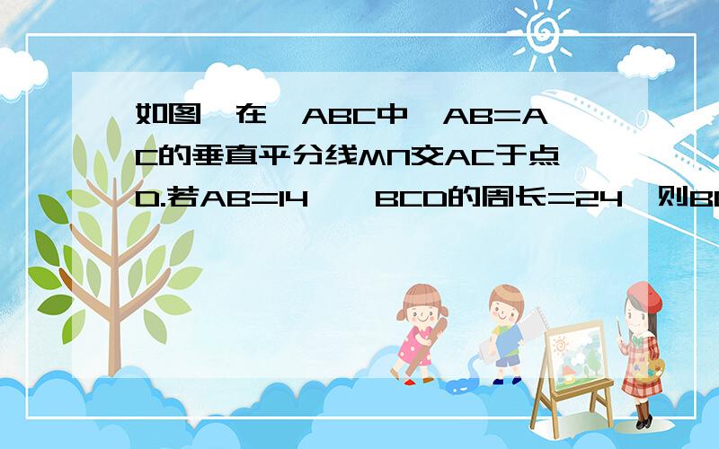 如图,在△ABC中,AB=AC的垂直平分线MN交AC于点D.若AB=14,△BCD的周长=24,则BC=?内个,图弄不上