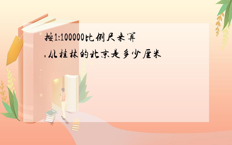 按1：100000比例尺来算,从桂林的北京是多少厘米