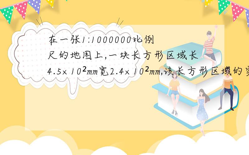 在一张1:1000000比例尺的地图上,一块长方形区域长4.5×10²mm宽2.4×10²mm,该长方形区域的实际面积为多少平方千米