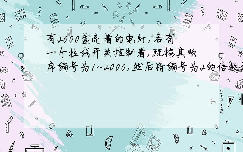 有2000盏亮着的电灯,各有一个拉线开关控制着,现按其顺序编号为1~2000,然后将编号为2的倍数开关线拉一下,再将编号为3的倍数的开关线拉一下,最后将倍数为5的开关线拉一下,三次拉完后,仍亮