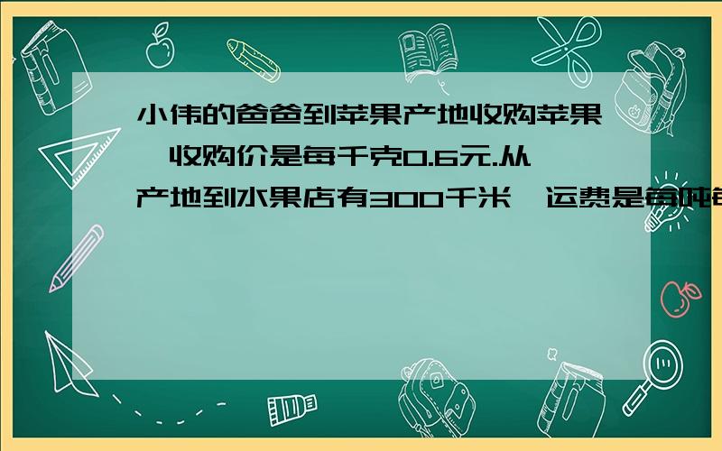 小伟的爸爸到苹果产地收购苹果,收购价是每千克0.6元.从产地到水果店有300千米,运费是每吨每千米1.05元,其他费用是每吨30元.在运输及批发过程中,苹果损耗是10％,要想达到20％的利润,每千克