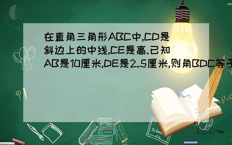 在直角三角形ABC中,CD是斜边上的中线,CE是高.已知AB是10厘米,DE是2.5厘米,则角BDC等于?三角形BCD的面积为?