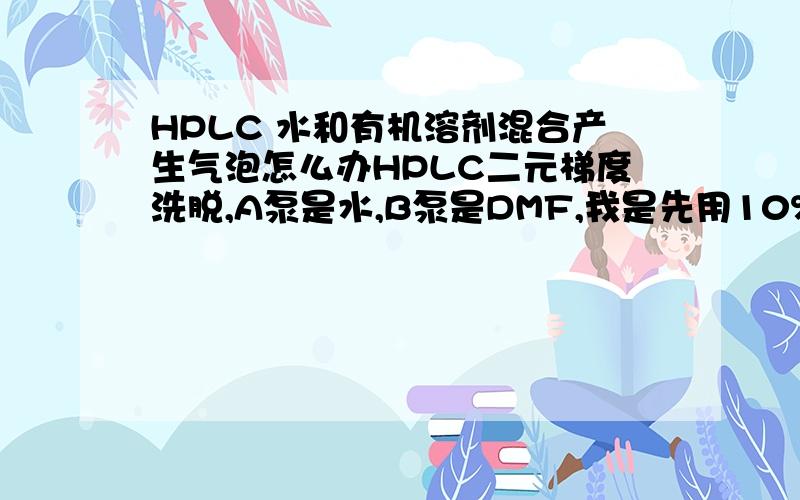 HPLC 水和有机溶剂混合产生气泡怎么办HPLC二元梯度洗脱,A泵是水,B泵是DMF,我是先用10%DMF过10min,再用10min的时间从10%升到90%,再用90%DMF过10min.主要问题是单单用10%DMF和90%DMF洗时,基线是平稳的,但是