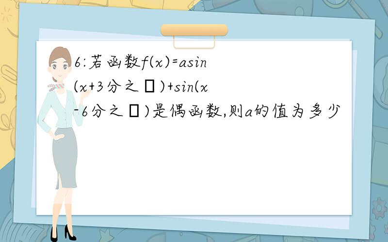 6:若函数f(x)=asin(x+3分之π)+sin(x-6分之π)是偶函数,则a的值为多少