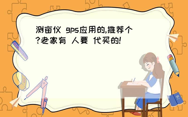 测亩仪 gps应用的,推荐个?老家有 人要 代买的!