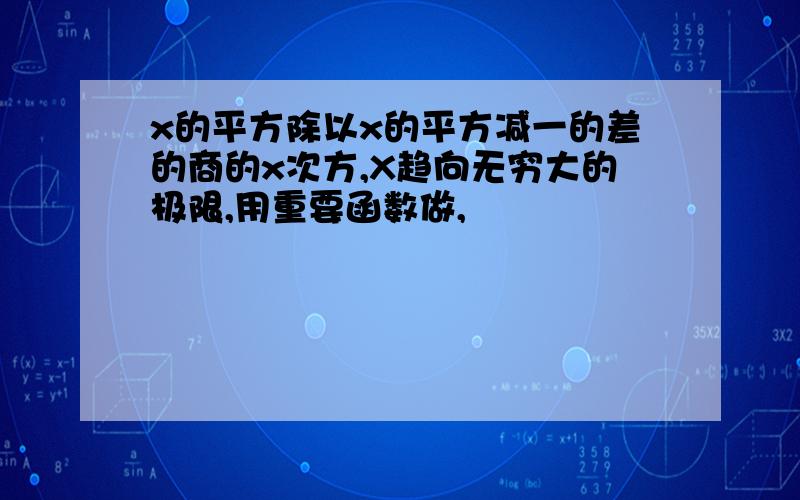 x的平方除以x的平方减一的差的商的x次方,X趋向无穷大的极限,用重要函数做,