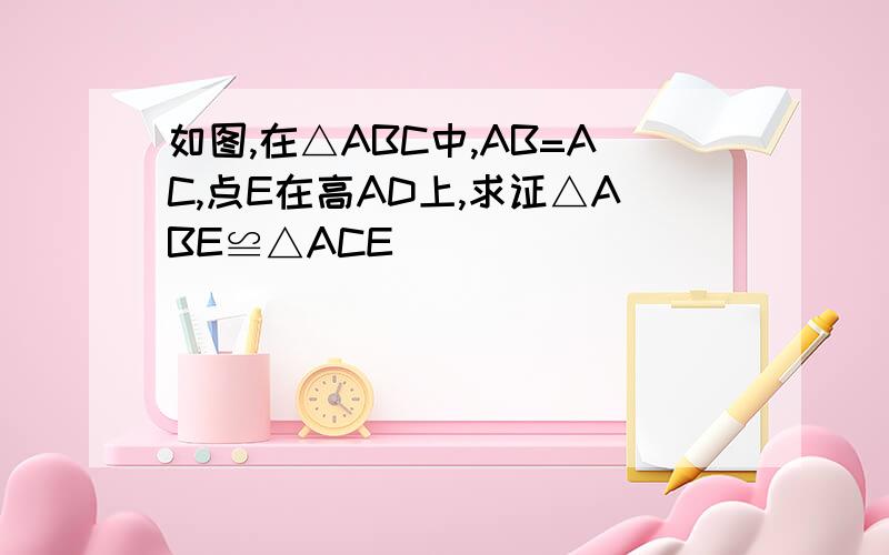 如图,在△ABC中,AB=AC,点E在高AD上,求证△ABE≌△ACE