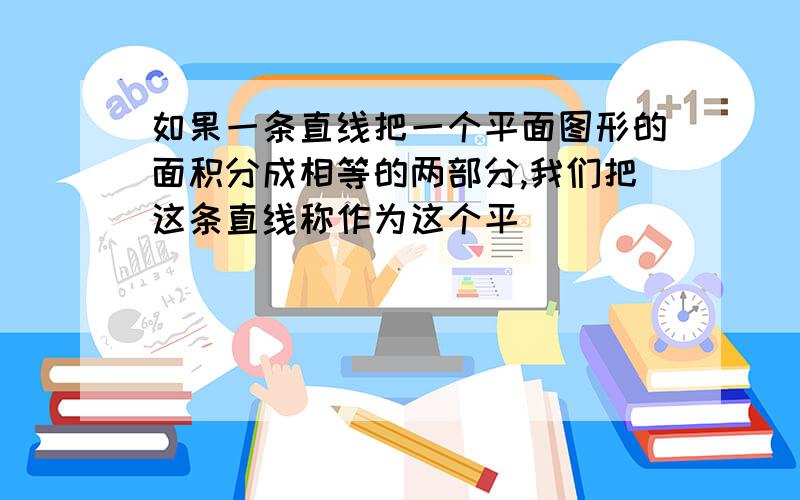 如果一条直线把一个平面图形的面积分成相等的两部分,我们把这条直线称作为这个平